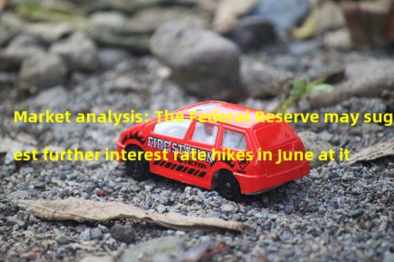 Market analysis: The Federal Reserve may suggest further interest rate hikes in June at its next meeting