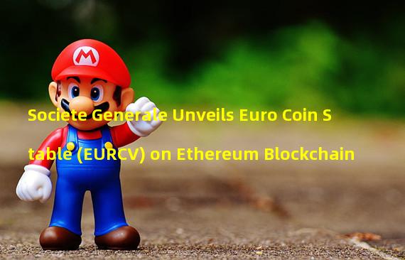 Societe Generale Unveils Euro Coin Stable (EURCV) on Ethereum Blockchain