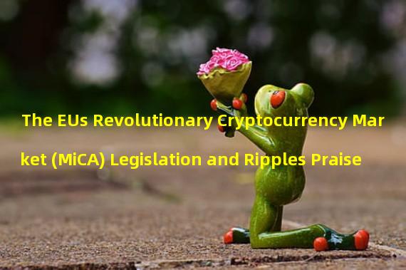 The EUs Revolutionary Cryptocurrency Market (MiCA) Legislation and Ripples Praise