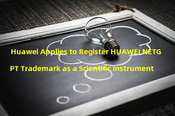 Huawei Applies to Register HUAWEI NETGPT Trademark as a Scientific Instrument