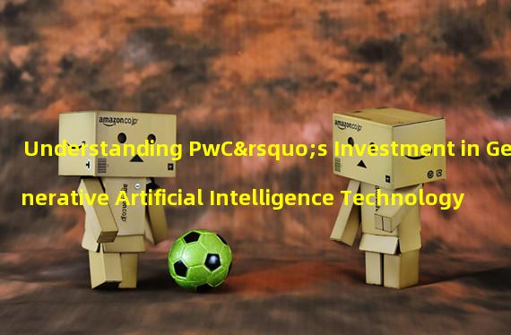 Understanding PwC’s Investment in Generative Artificial Intelligence Technology