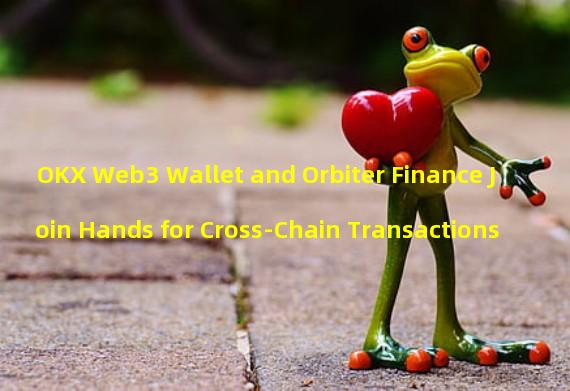 OKX Web3 Wallet and Orbiter Finance Join Hands for Cross-Chain Transactions