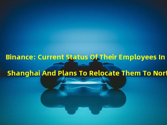 Binance: Current Status Of Their Employees In Shanghai And Plans To Relocate Them To North America