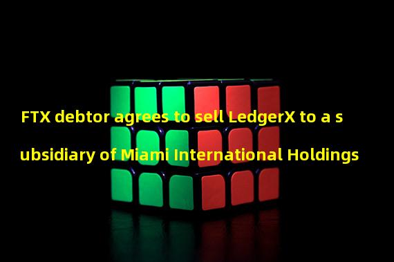 FTX debtor agrees to sell LedgerX to a subsidiary of Miami International Holdings