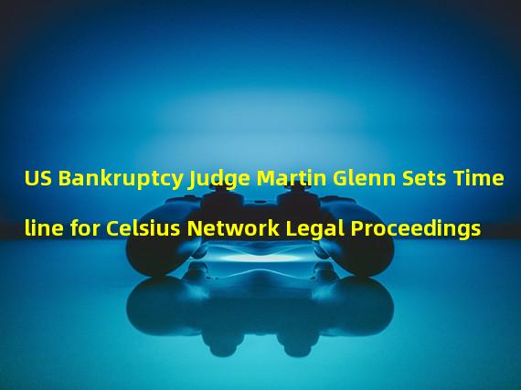 US Bankruptcy Judge Martin Glenn Sets Timeline for Celsius Network Legal Proceedings 