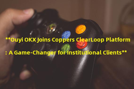 **Ouyi OKX Joins Coppers ClearLoop Platform: A Game-Changer for Institutional Clients**