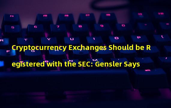 Cryptocurrency Exchanges Should be Registered with the SEC: Gensler Says