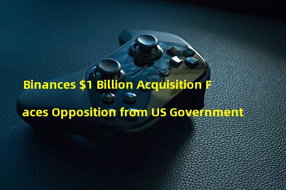 Binances $1 Billion Acquisition Faces Opposition from US Government