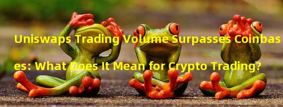 Uniswaps Trading Volume Surpasses Coinbases: What Does It Mean for Crypto Trading?