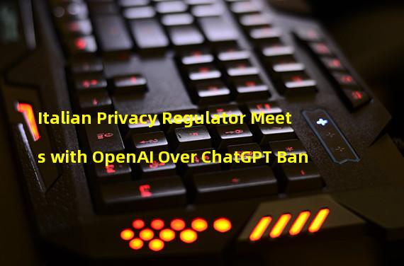 Italian Privacy Regulator Meets with OpenAI Over ChatGPT Ban