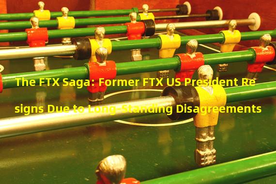 The FTX Saga: Former FTX US President Resigns Due to Long-Standing Disagreements