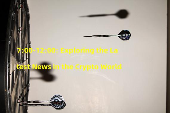 7:00-12:00: Exploring the Latest News in the Crypto World