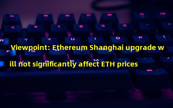 Viewpoint: Ethereum Shanghai upgrade will not significantly affect ETH prices