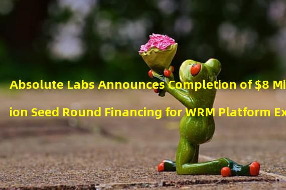 Absolute Labs Announces Completion of $8 Million Seed Round Financing for WRM Platform Expansion