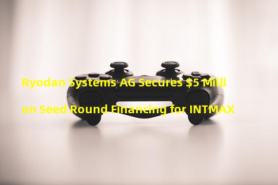 Ryodan Systems AG Secures $5 Million Seed Round Financing for INTMAX