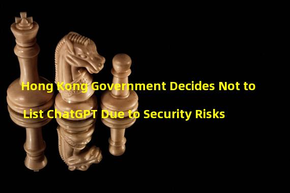 Hong Kong Government Decides Not to List ChatGPT Due to Security Risks #