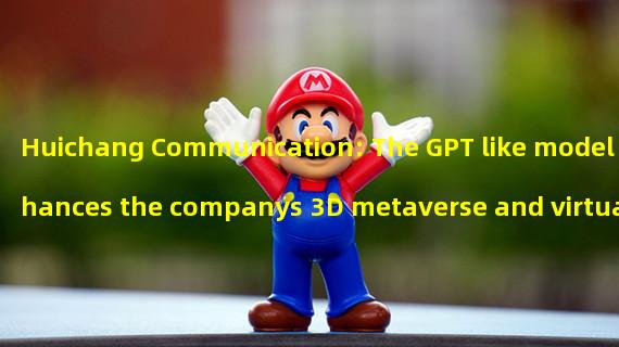 Huichang Communication: The GPT like model enhances the companys 3D metaverse and virtual human products