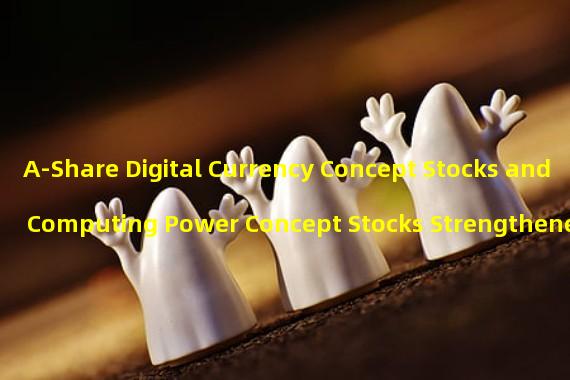 A-Share Digital Currency Concept Stocks and Computing Power Concept Stocks Strengthened