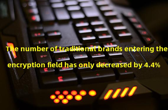 The number of traditional brands entering the encryption field has only decreased by 4.4% from the beginning of 2022 to the end of the first quarter of this year