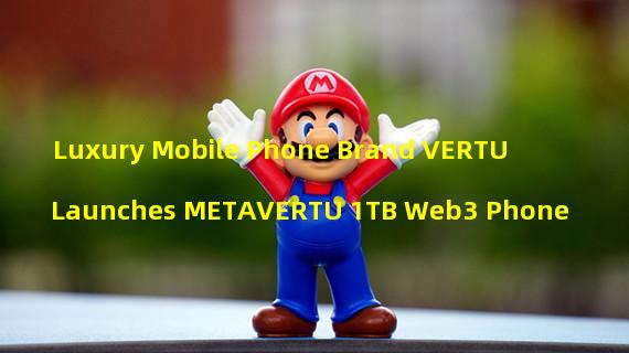 Luxury Mobile Phone Brand VERTU Launches METAVERTU 1TB Web3 Phone