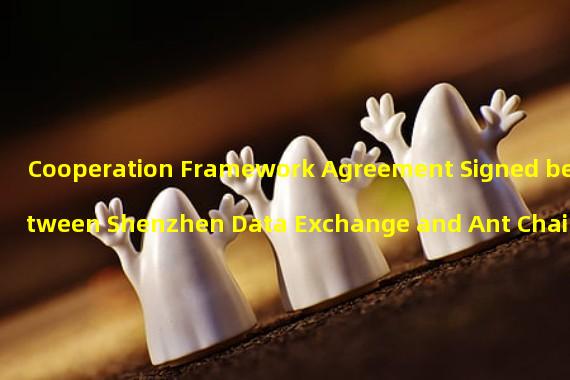 Cooperation Framework Agreement Signed between Shenzhen Data Exchange and Ant Chain