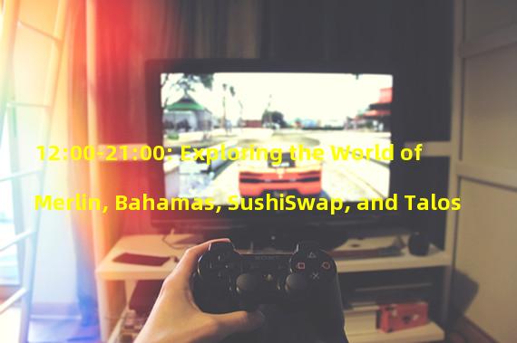 12:00-21:00: Exploring the World of Merlin, Bahamas, SushiSwap, and Talos