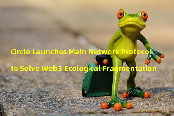 Circle Launches Main Network Protocol to Solve Web3 Ecological Fragmentation