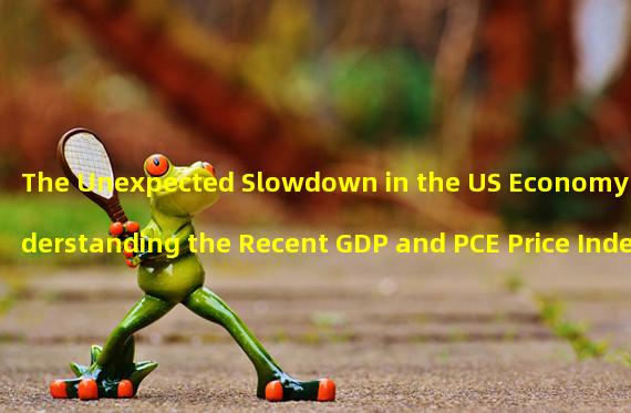 The Unexpected Slowdown in the US Economy: Understanding the Recent GDP and PCE Price Index Reports