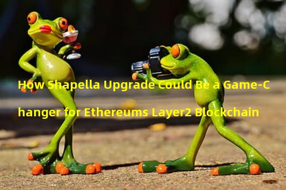 How Shapella Upgrade Could Be a Game-Changer for Ethereums Layer2 Blockchain