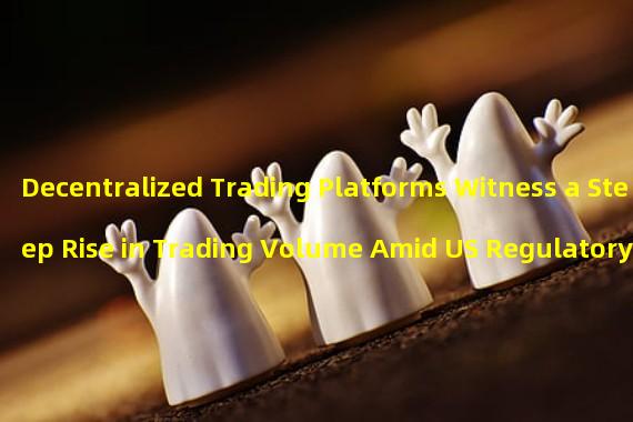 Decentralized Trading Platforms Witness a Steep Rise in Trading Volume Amid US Regulatory Crackdown on Crypto Exchanges