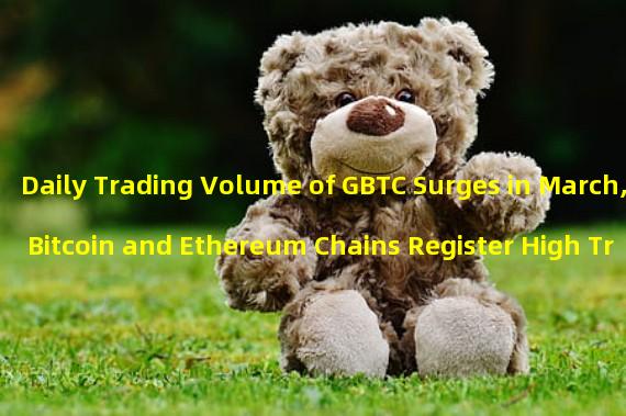 Daily Trading Volume of GBTC Surges in March, Bitcoin and Ethereum Chains Register High Transaction Volume