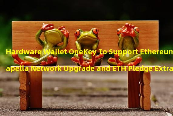 Hardware Wallet OneKey To Support Ethereum Shapella Network Upgrade and ETH Pledge Extraction