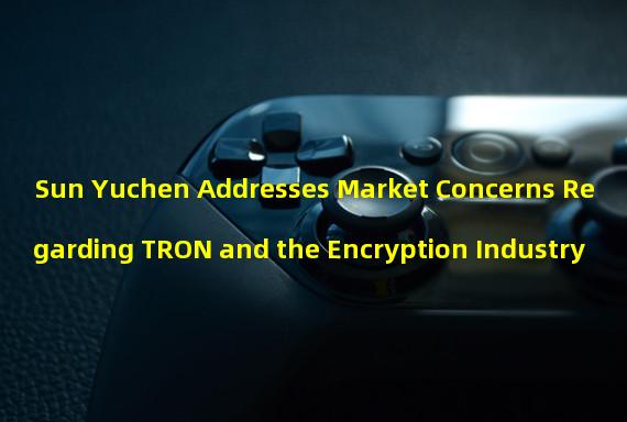 Sun Yuchen Addresses Market Concerns Regarding TRON and the Encryption Industry