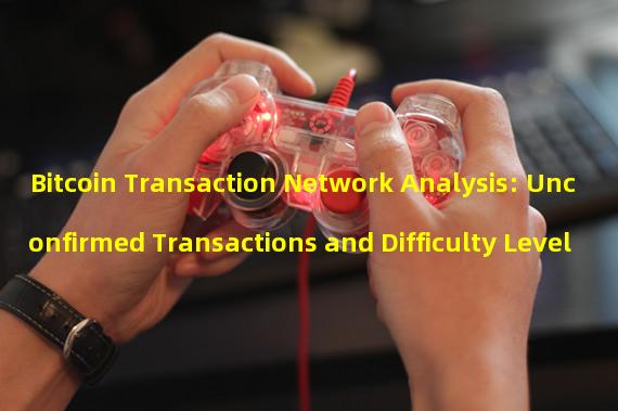 Bitcoin Transaction Network Analysis: Unconfirmed Transactions and Difficulty Level 