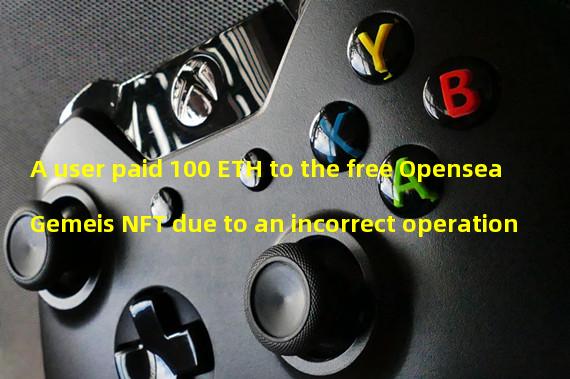 A user paid 100 ETH to the free Opensea Gemeis NFT due to an incorrect operation