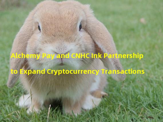 Alchemy Pay and CNHC Ink Partnership to Expand Cryptocurrency Transactions