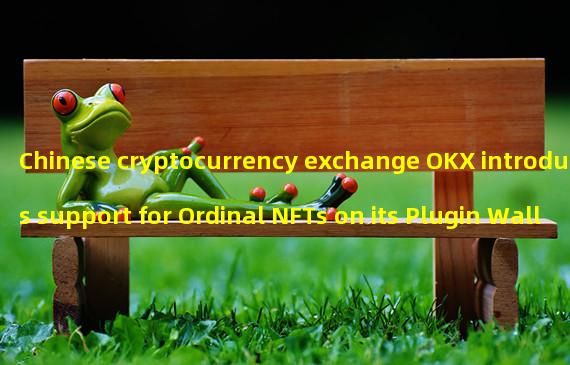 Chinese cryptocurrency exchange OKX introduces support for Ordinal NFTs on its Plugin Wallet