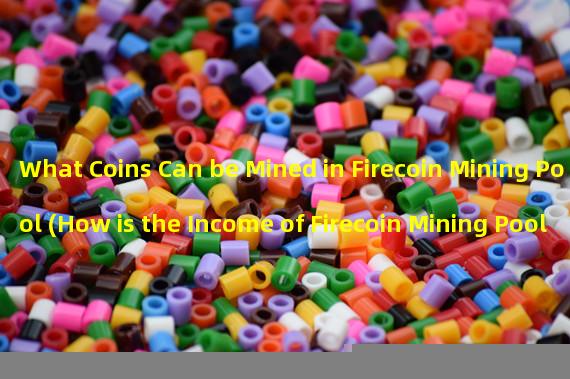 What Coins Can be Mined in Firecoin Mining Pool (How is the Income of Firecoin Mining Pool)