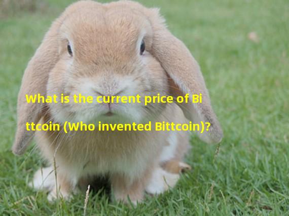 What is the current price of Bittcoin (Who invented Bittcoin)? 