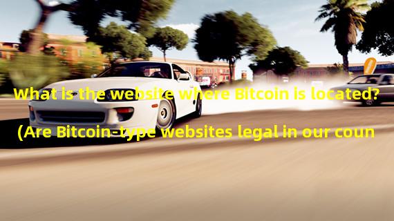 What is the website where Bitcoin is located? (Are Bitcoin-type websites legal in our country?)