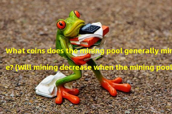 What coins does the mining pool generally mine? (Will mining decrease when the mining pool difficulty increases?)