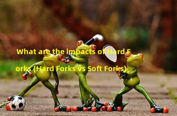 What are the impacts of Hard Forks (Hard Forks vs Soft Forks)