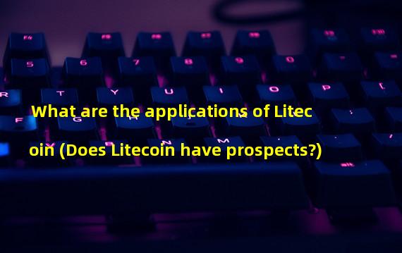 What are the applications of Litecoin (Does Litecoin have prospects?)