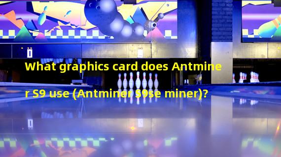 What graphics card does Antminer S9 use (Antminer S9se miner)?