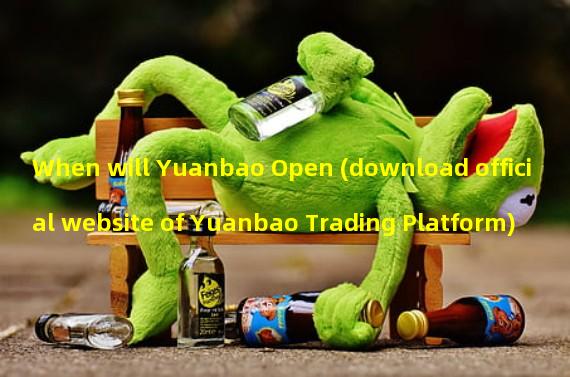 When will Yuanbao Open (download official website of Yuanbao Trading Platform)