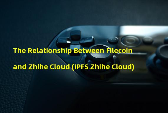 The Relationship Between Filecoin and Zhihe Cloud (IPFS Zhihe Cloud)