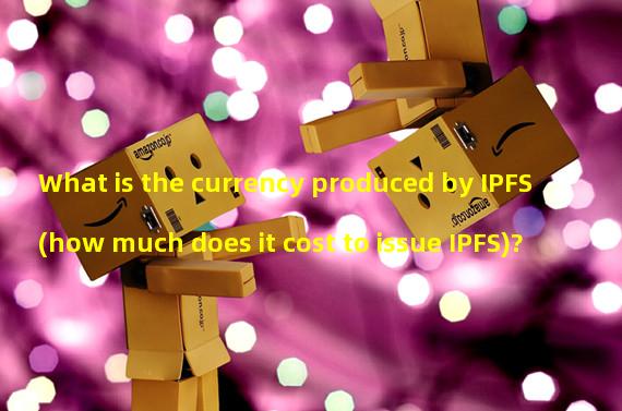 What is the currency produced by IPFS (how much does it cost to issue IPFS)?