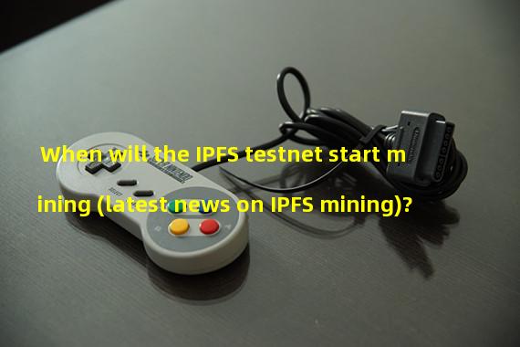 When will the IPFS testnet start mining (latest news on IPFS mining)?