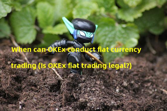 When can OKEx conduct fiat currency trading (Is OKEx fiat trading legal?)