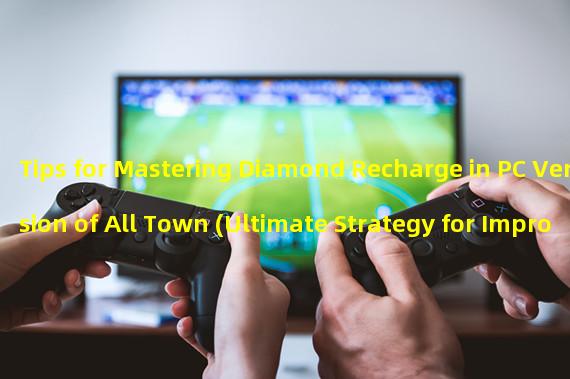 Tips for Mastering Diamond Recharge in PC Version of All Town (Ultimate Strategy for Improving Game Power: All Town PC Version Diamond Recharge Guide!)